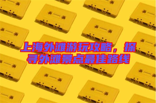 上海外灘游玩攻略，探尋外灘景點(diǎn)最佳路線