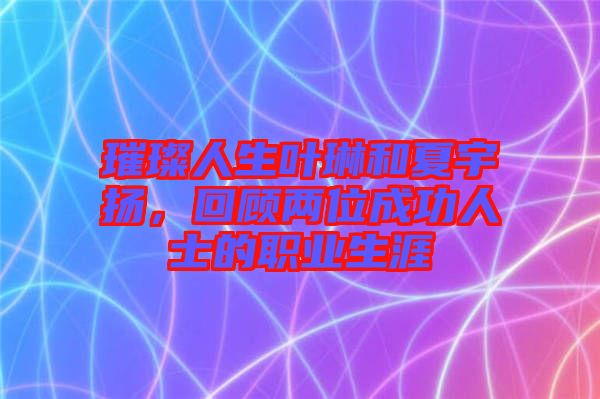 璀璨人生葉琳和夏宇揚，回顧兩位成功人士的職業(yè)生涯