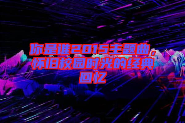 你是誰(shuí)2015主題曲，懷舊校園時(shí)光的經(jīng)典回憶