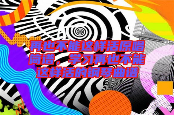 再也不能這樣活原唱簡(jiǎn)譜，學(xué)習(xí)再也不能這樣活的鋼琴曲譜