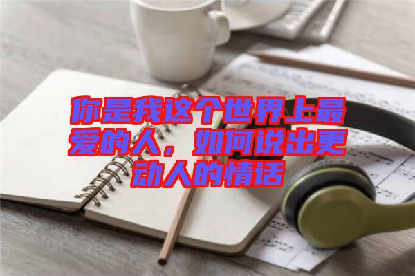 你是我這個世界上最愛的人，如何說出更動人的情話