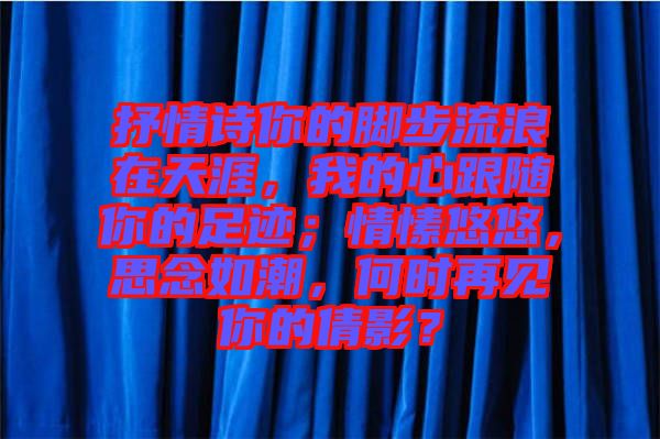 抒情詩你的腳步流浪在天涯，我的心跟隨你的足跡；情愫悠悠，思念如潮，何時再見你的倩影？