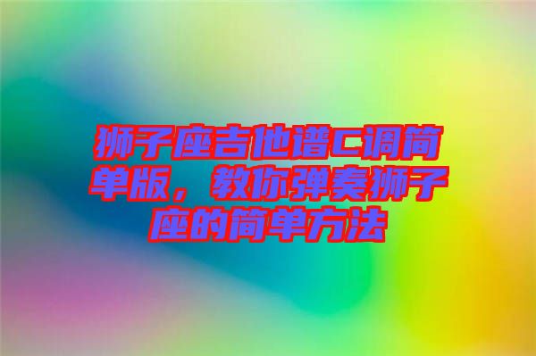 獅子座吉他譜C調(diào)簡(jiǎn)單版，教你彈奏獅子座的簡(jiǎn)單方法