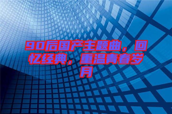 90后國產(chǎn)主題曲，回憶經(jīng)典，重溫青春歲月