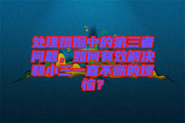 處理婚姻中的第三者問(wèn)題，如何有效解決和小三一直不斷的煩惱？