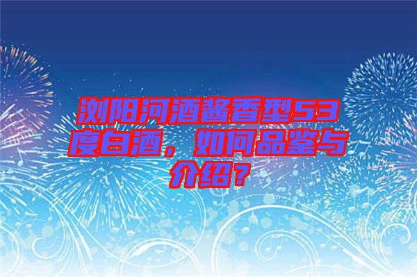 瀏陽河酒醬香型53度白酒，如何品鑒與介紹？