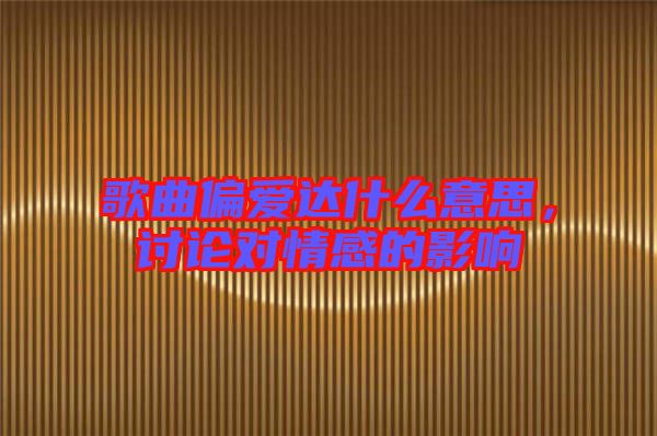 歌曲偏愛達(dá)什么意思，討論對(duì)情感的影響