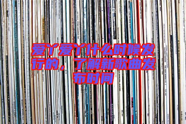 愛丫愛丫什么時候發(fā)行的，了解新歌曲發(fā)布時間