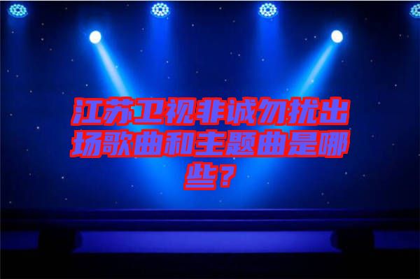 江蘇衛(wèi)視非誠(chéng)勿擾出場(chǎng)歌曲和主題曲是哪些？