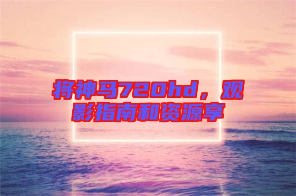 將神馬720hd，觀影指南和資源享