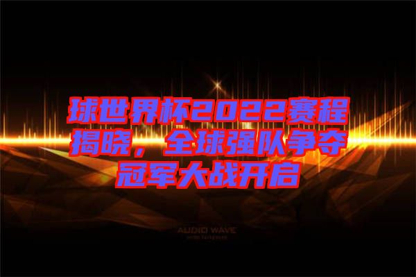 球世界杯2022賽程揭曉，全球強(qiáng)隊(duì)爭(zhēng)奪冠軍大戰(zhàn)開啟