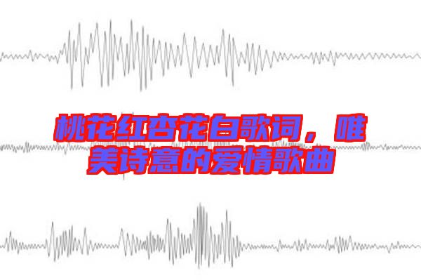 桃花紅杏花白歌詞，唯美詩意的愛情歌曲