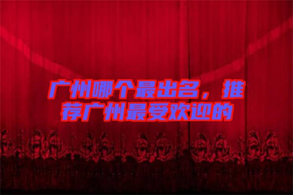 廣州哪個(gè)最出名，推薦廣州最受歡迎的