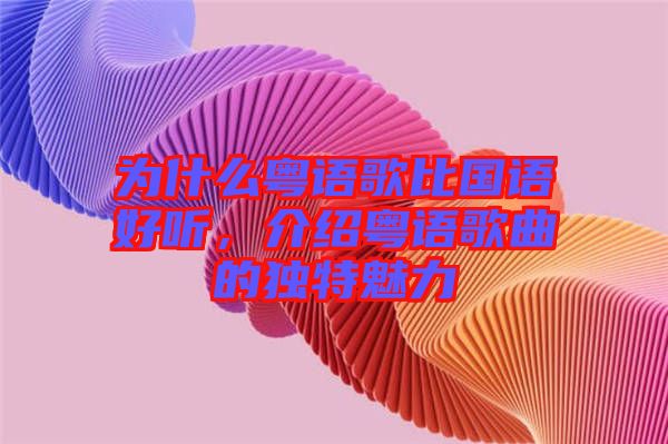 為什么粵語(yǔ)歌比國(guó)語(yǔ)好聽(tīng)，介紹粵語(yǔ)歌曲的獨(dú)特魅力