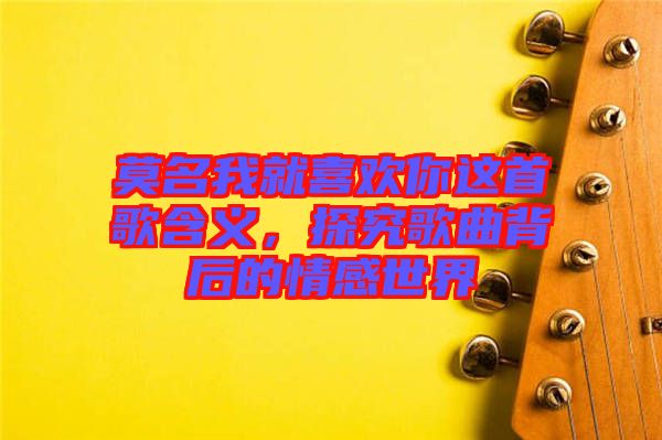 莫名我就喜歡你這首歌含義，探究歌曲背后的情感世界