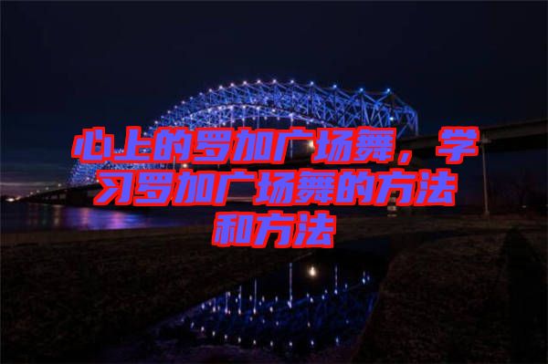 心上的羅加廣場舞，學(xué)習(xí)羅加廣場舞的方法和方法