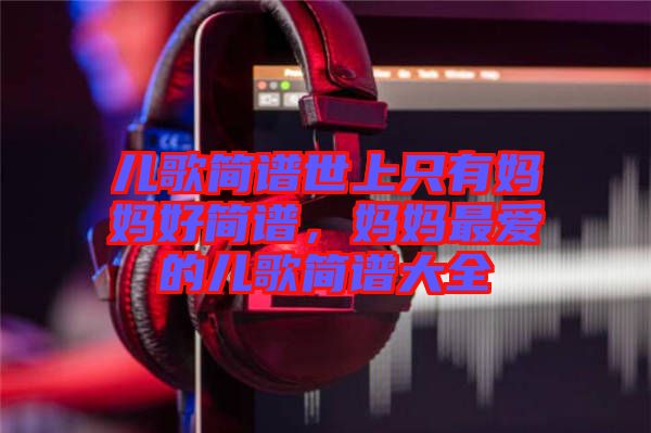 兒歌簡譜世上只有媽媽好簡譜，媽媽最愛的兒歌簡譜大全