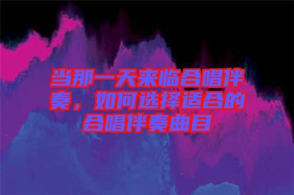 當(dāng)那一天來臨合唱伴奏，如何選擇適合的合唱伴奏曲目