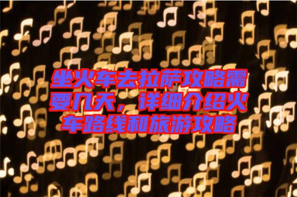坐火車去拉薩攻略需要幾天，詳細介紹火車路線和旅游攻略