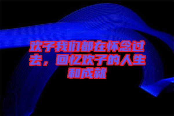 歡子我們都在懷念過(guò)去，回憶歡子的人生和成就