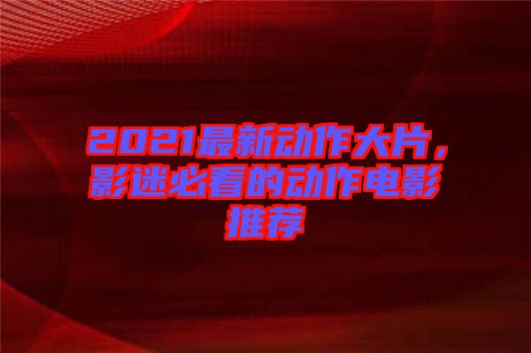 2021最新動作大片，影迷必看的動作電影推薦