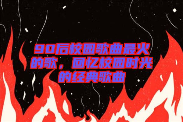 90后校園歌曲最火的歌，回憶校園時(shí)光的經(jīng)典歌曲