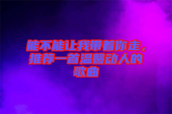 能不能讓我?guī)е阕?，推薦一首溫馨動(dòng)人的歌曲