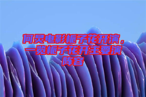 何炅電影梔子花開(kāi)演，一覽梔子花開(kāi)主要演陣容