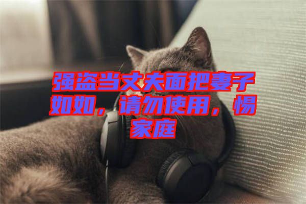 強盜當(dāng)丈夫面把妻子如如，請勿使用，惕家庭
