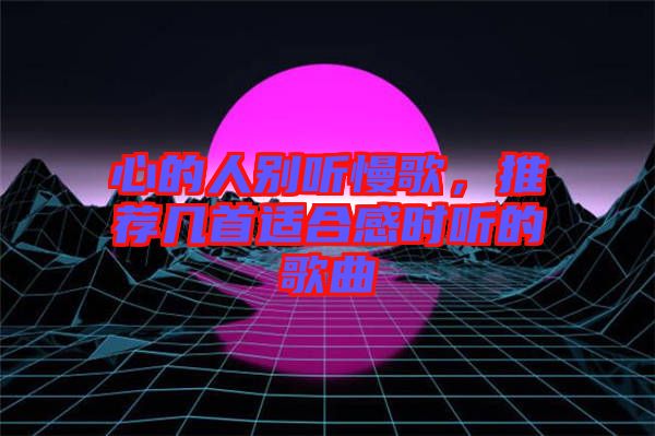 心的人別聽慢歌，推薦幾首適合感時(shí)聽的歌曲