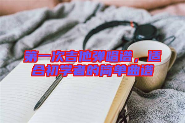 第一次吉他彈唱譜，適合初學(xué)者的簡(jiǎn)單曲譜
