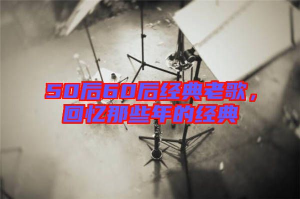 50后60后經(jīng)典老歌，回憶那些年的經(jīng)典