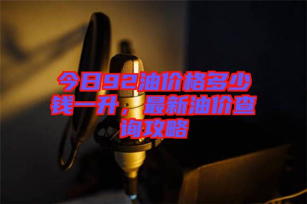 今日92油價格多少錢一升，最新油價查詢攻略