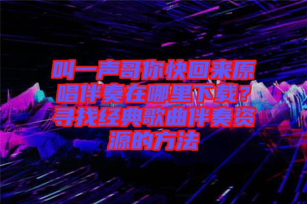 叫一聲哥你快回來原唱伴奏在哪里下載？尋找經(jīng)典歌曲伴奏資源的方法