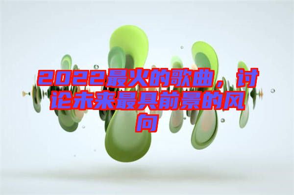 2022最火的歌曲，討論未來(lái)最具前景的風(fēng)向