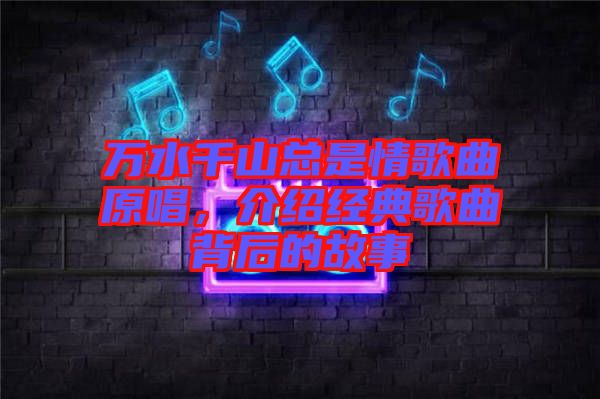 萬水千山總是情歌曲原唱，介紹經(jīng)典歌曲背后的故事