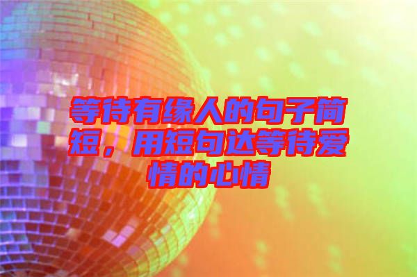 等待有緣人的句子簡(jiǎn)短，用短句達(dá)等待愛情的心情