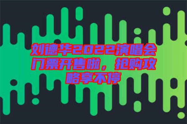 劉德華2022演唱會門票開售啦，搶購攻略享不停