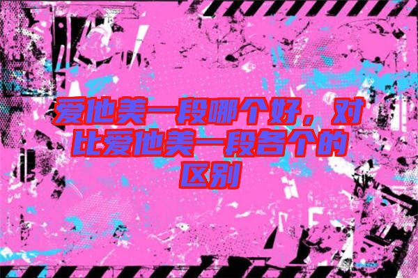 愛(ài)他美一段哪個(gè)好，對(duì)比愛(ài)他美一段各個(gè)的區(qū)別
