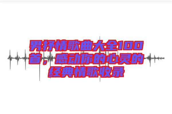 男抒情歌曲大全100首，感動(dòng)你的心靈的經(jīng)典情歌收錄