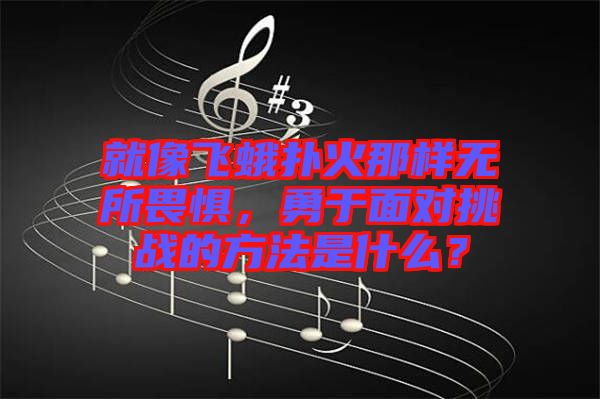 就像飛蛾撲火那樣無(wú)所畏懼，勇于面對(duì)挑戰(zhàn)的方法是什么？