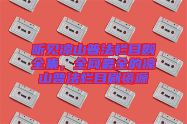聽見涼山普法欄目劇全集，全網(wǎng)最全的涼山普法欄目劇資源