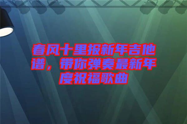 春風(fēng)十里報(bào)新年吉他譜，帶你彈奏最新年度祝福歌曲