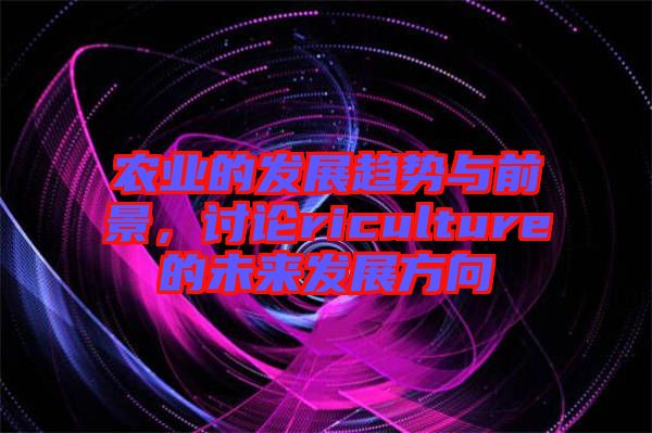 農(nóng)業(yè)的發(fā)展趨勢與前景，討論riculture的未來發(fā)展方向