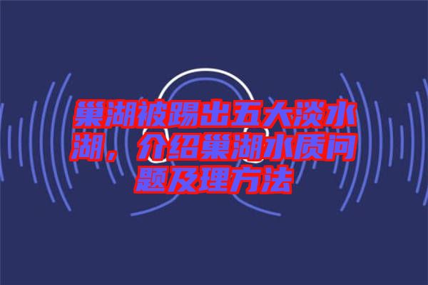 巢湖被踢出五大淡水湖，介紹巢湖水質(zhì)問題及理方法
