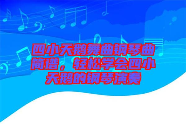 四小天鵝舞曲鋼琴曲簡(jiǎn)譜，輕松學(xué)會(huì)四小天鵝的鋼琴演奏