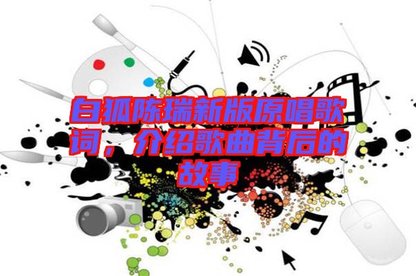 白狐陳瑞新版原唱歌詞，介紹歌曲背后的故事