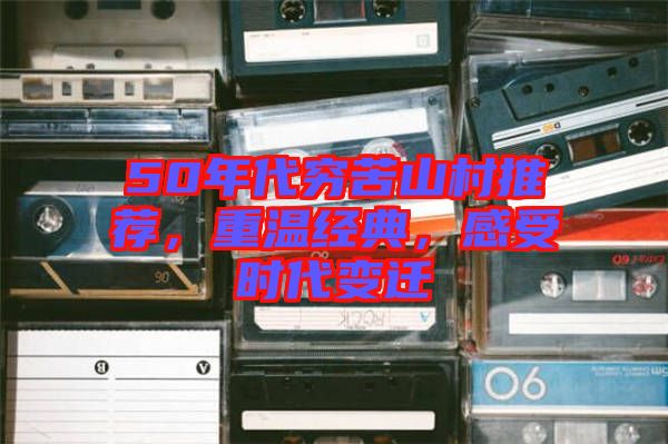 50年代窮苦山村推薦，重溫經(jīng)典，感受時代變遷