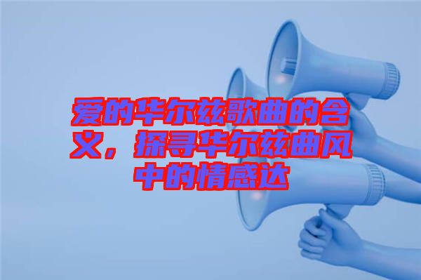愛的華爾茲歌曲的含義，探尋華爾茲曲風(fēng)中的情感達(dá)