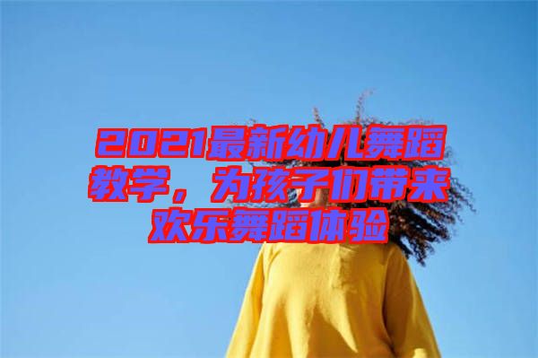 2021最新幼兒舞蹈教學(xué)，為孩子們帶來(lái)歡樂(lè)舞蹈體驗(yàn)